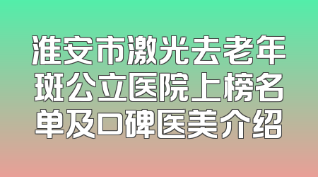 淮安市激光去老年斑公立医院上榜名单及口碑医美介绍