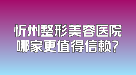 忻州整形美容医院哪家更值得信赖？