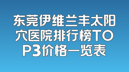 东莞伊维兰丰太阳穴医院排行榜TOP3价格一览表