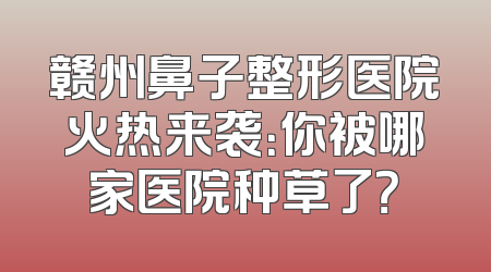 赣州鼻子整形医院火热来袭：你被哪家医院种草了？