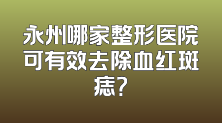 永州哪家整形医院可有效去除血红斑痣？