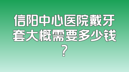 信阳中心医院戴牙套大概需要多少钱？