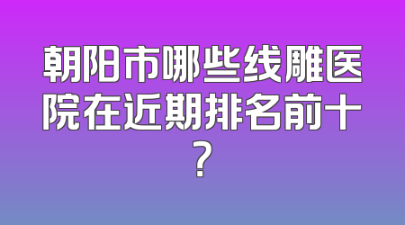 朝阳市哪些线雕医院在近期排名前十？