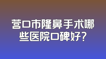 营口市隆鼻手术哪些医院口碑好？