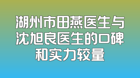 湖州市田燕医生与沈旭良医生的口碑和实力较量