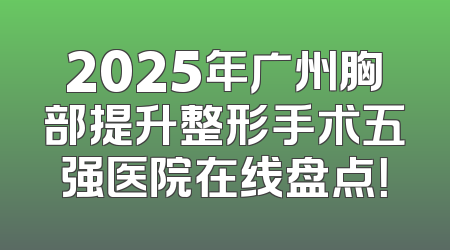 2025年广州胸部提升整形手术五强医院在线盘点！