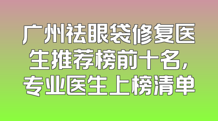 广州祛眼袋修复医生推荐榜前十名，专业医生上榜清单