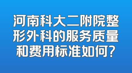 河南科大二附院整形外科的服务质量和费用标准如何？