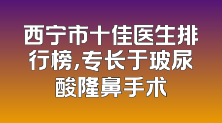 西宁市十佳医生排行榜，专长于玻尿酸隆鼻手术