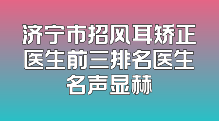 济宁市招风耳矫正医生前三排名医生名声显赫