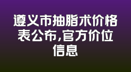遵义市抽脂术价格表公布，官方价位信息