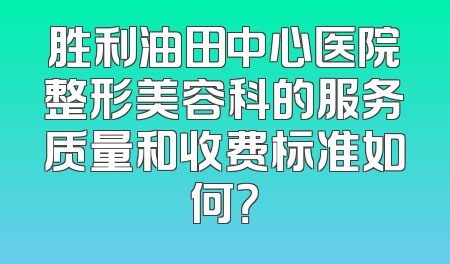 胜利油田中心医院整形美容科的服务质量和收费标准如何？