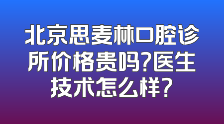北京思麦林口腔诊所价格贵吗？医生技术怎么样？