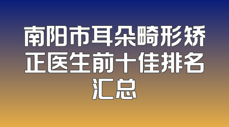 南阳市耳朵畸形矫正医生前十佳排名汇总