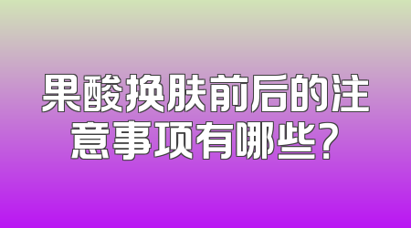 果酸换肤前后的注意事项有哪些？