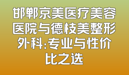 邯郸京美医疗美容医院与德枝美整形外科：专业与性价比之选