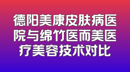 德阳美康皮肤病医院与绵竹医而美医疗美容技术对比