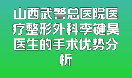 山西武警总医院医疗整形外科李键昊医生的手术优势分析