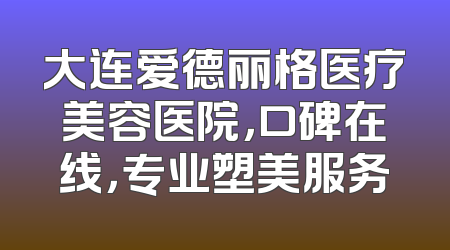 大连爱德丽格医疗美容医院，口碑在线，专业塑美服务