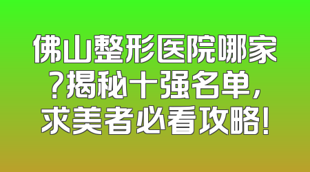 佛山整形医院哪家？揭秘十强名单，求美者必看攻略！