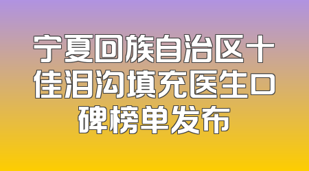 宁夏回族自治区十佳泪沟填充医生口碑榜单发布