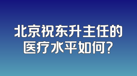 北京祝东升主任的医疗水平如何？