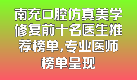 南充口腔仿真美学修复前十名医生推荐榜单，专业医师榜单呈现