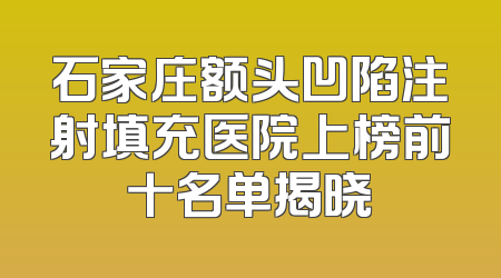 石家庄额头凹陷注射填充医院上榜前十名单揭晓