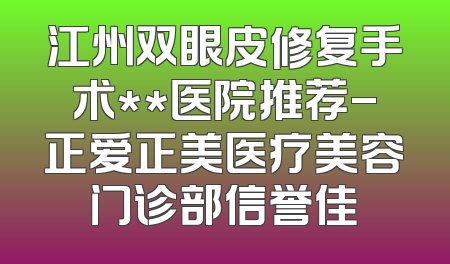 江州双眼皮修复手术**医院推荐-正爱正美医疗美容门诊部信誉佳