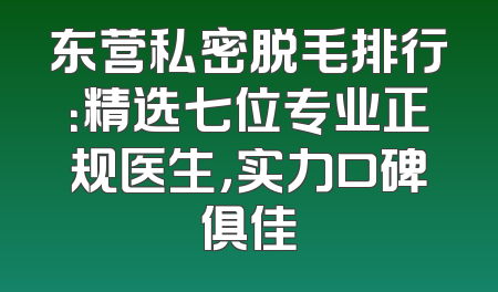 东营私密脱毛排行：精选七位专业正规医生，实力口碑俱佳