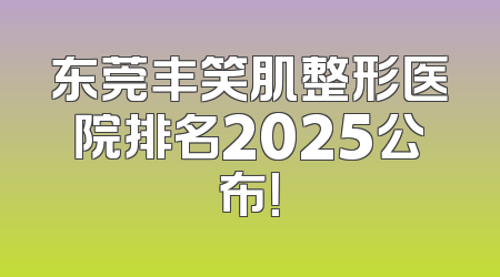 东莞丰笑肌整形医院排名2025公布！