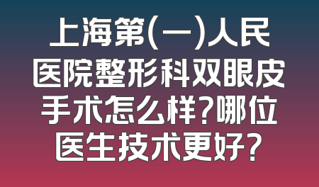 上海第（一）人民医院整形科双眼皮手术怎么样？哪位医生技术更好？