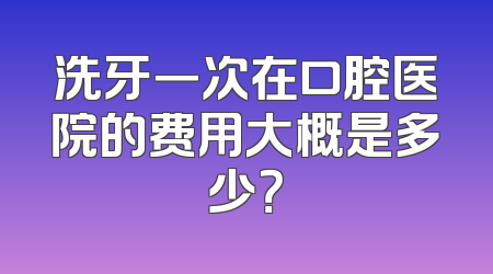 洗牙一次在口腔医院的费用大概是多少？