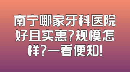 南宁哪家牙科医院好且实惠？规模怎样？一看便知！