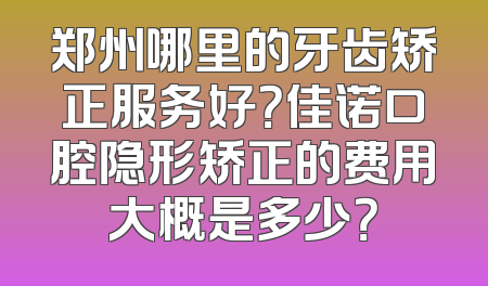 郑州哪里的牙齿矫正服务好？佳诺口腔隐形矫正的费用大概是多少？