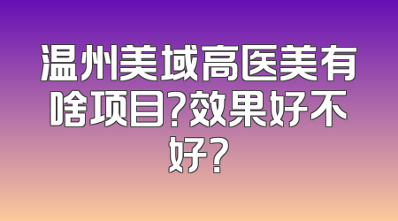 温州美域高医美有啥项目？效果好不好？