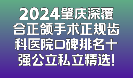 2024肇庆深覆合正颌手术正规齿科医院口碑排名十强公立私立精选！