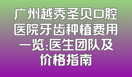 广州越秀圣贝口腔医院牙齿种植费用一览：医生团队及价格指南