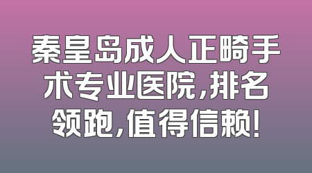 秦皇岛成人正畸手术专业医院，排名领跑，值得信赖！