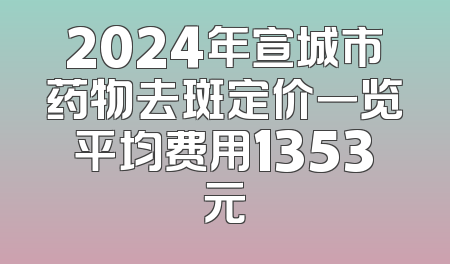 2024年宣城市药物去斑定价一览平均费用1353元