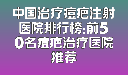 中国治疗痘疤注射医院排行榜：前50名痘疤治疗医院推荐