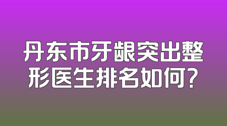 丹东市牙龈突出整形医生排名如何？