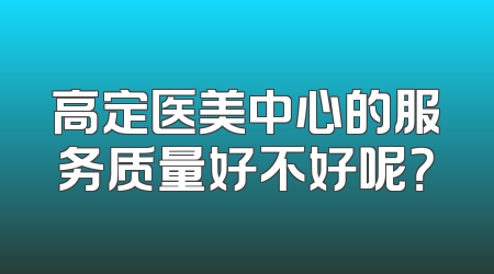 高定医美中心的服务质量好不好呢？