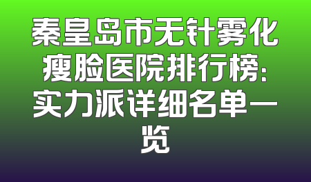 秦皇岛市无针雾化瘦脸医院排行榜：实力派详细名单一览
