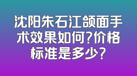 沈阳朱石江颌面手术效果如何？价格标准是多少？