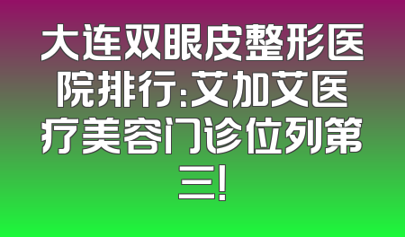 大连双眼皮整形医院排行：艾加艾医疗美容门诊位列第三！