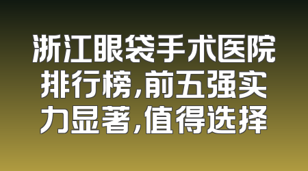 浙江眼袋手术医院排行榜，前五强实力显著，值得选择