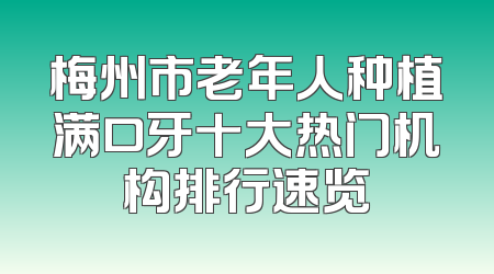 梅州市老年人种植满口牙十大热门机构排行速览