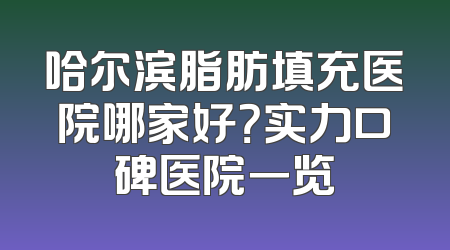 哈尔滨脂肪填充医院哪家好？实力口碑医院一览