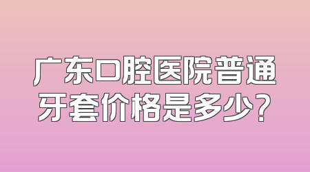 广东口腔医院普通牙套价格是多少？